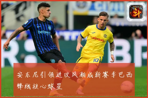 安东尼引领进攻风潮成新赛季巴西锋线核心球星