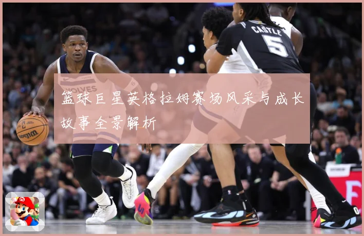 篮球巨星英格拉姆赛场风采与成长故事全景解析