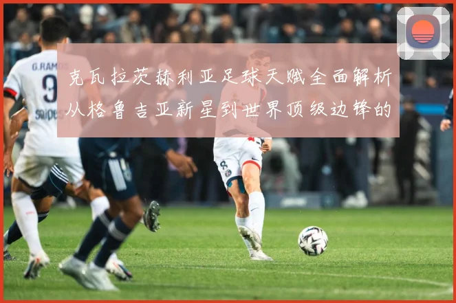 克瓦拉茨赫利亚足球天赋全面解析从格鲁吉亚新星到世界顶级边锋的成长传奇