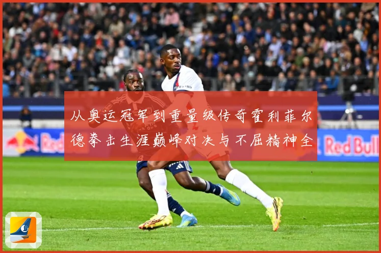 从奥运冠军到重量级传奇霍利菲尔德拳击生涯巅峰对决与不屈精神全纪录