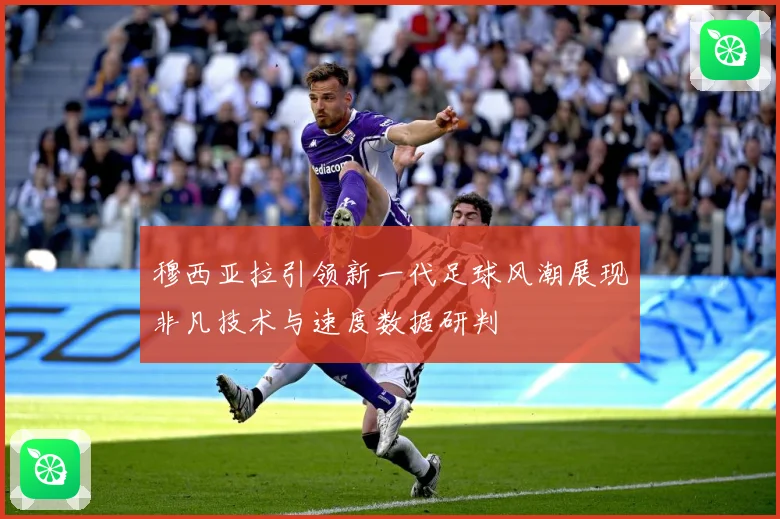 穆西亚拉引领新一代足球风潮展现非凡技术与速度数据研判