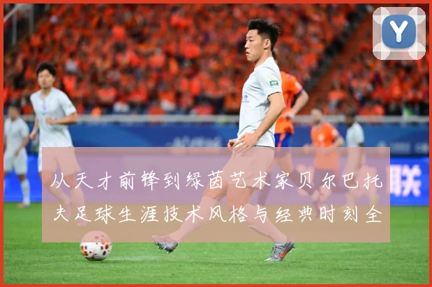 从天才前锋到绿茵艺术家贝尔巴托夫足球生涯技术风格与经典时刻全解析