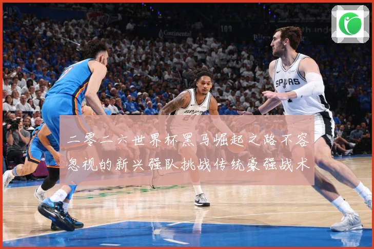 二零二六世界杯黑马崛起之路不容忽视的新兴强队挑战传统豪强战术观察