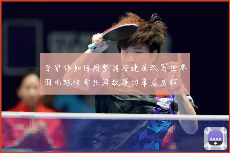 李宗伟如何用坚持与速度改写世界羽毛球传奇生涯故事的幕后历程