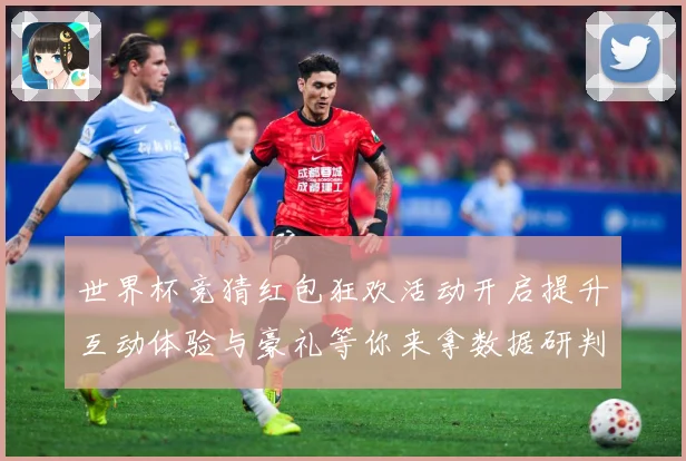 世界杯竞猜红包狂欢活动开启提升互动体验与豪礼等你来拿数据研判