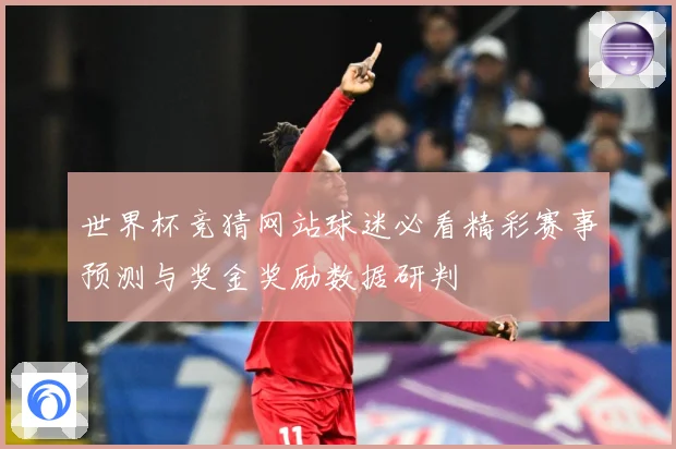 世界杯竞猜网站球迷必看精彩赛事预测与奖金奖励数据研判