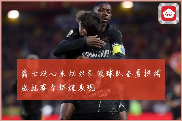 爵士核心米切尔引领球队奋勇拼搏成就赛季辉煌表现