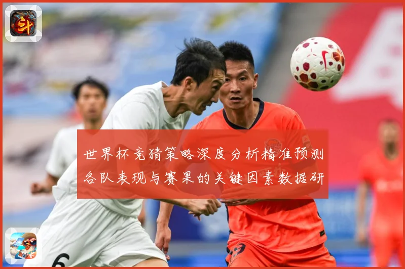 世界杯竞猜策略深度分析精准预测各队表现与赛果的关键因素数据研判