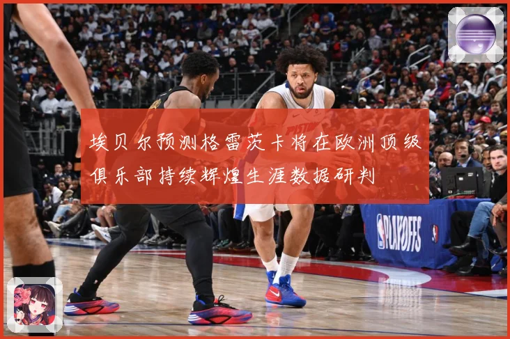 埃贝尔预测格雷茨卡将在欧洲顶级俱乐部持续辉煌生涯数据研判