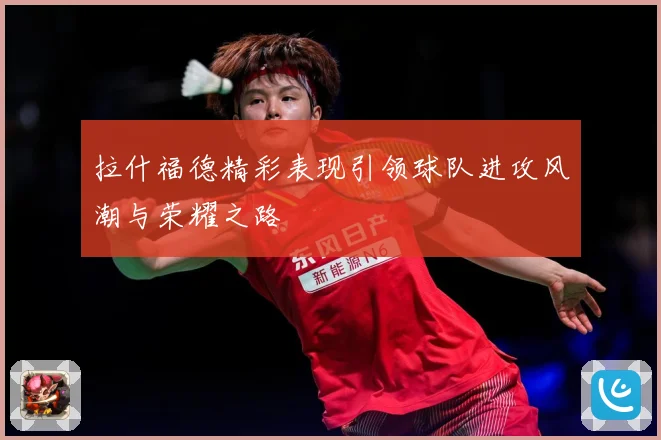 拉什福德精彩表现引领球队进攻风潮与荣耀之路
