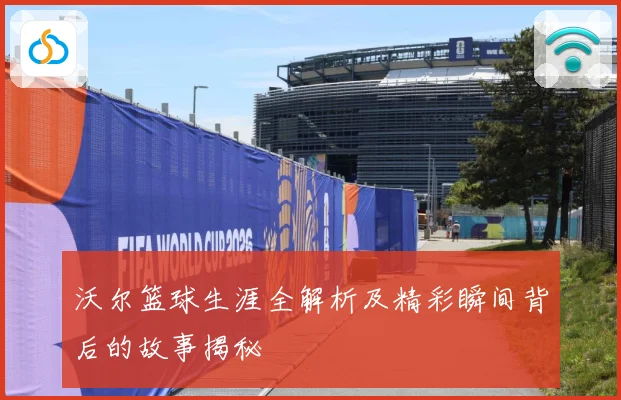沃尔篮球生涯全解析及精彩瞬间背后的故事揭秘