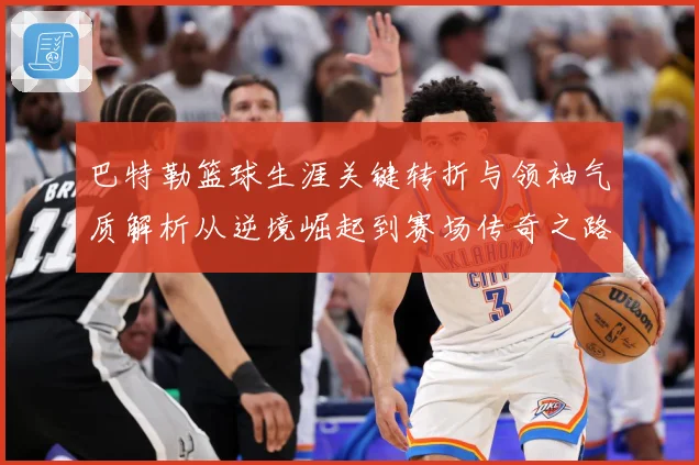 巴特勒篮球生涯关键转折与领袖气质解析从逆境崛起到赛场传奇之路