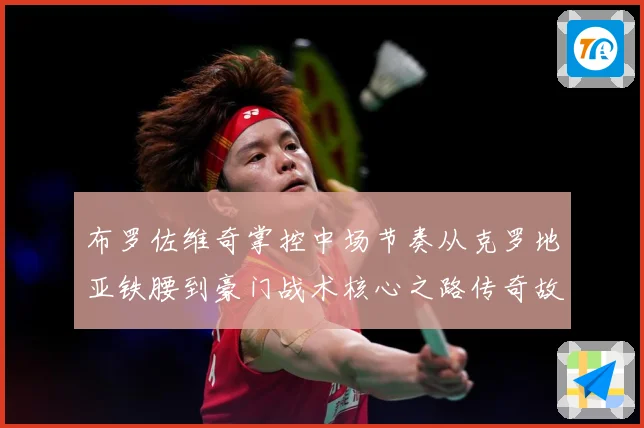 布罗佐维奇掌控中场节奏从克罗地亚铁腰到豪门战术核心之路传奇故事