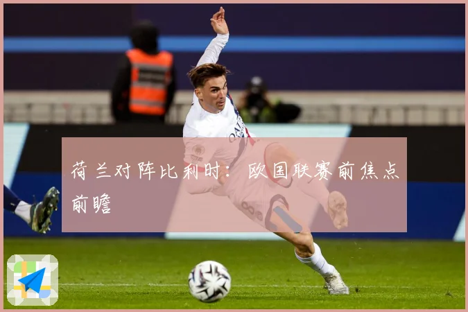 荷兰对阵比利时：欧国联赛前焦点前瞻
