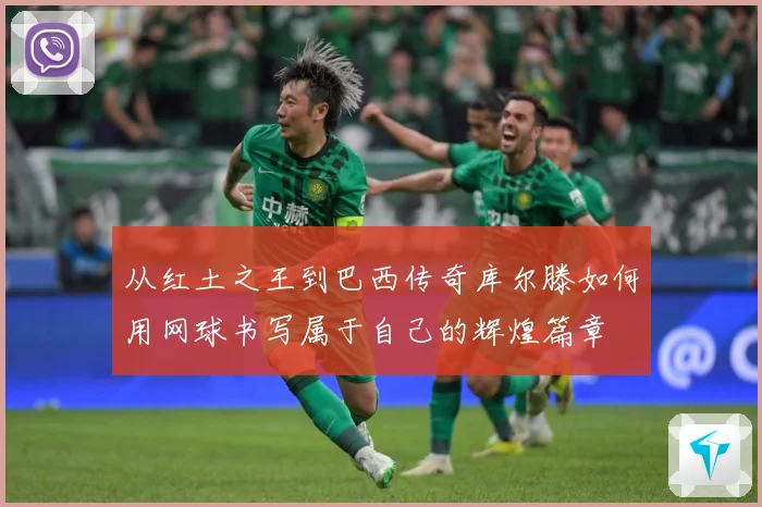 从红土之王到巴西传奇库尔滕如何用网球书写属于自己的辉煌篇章