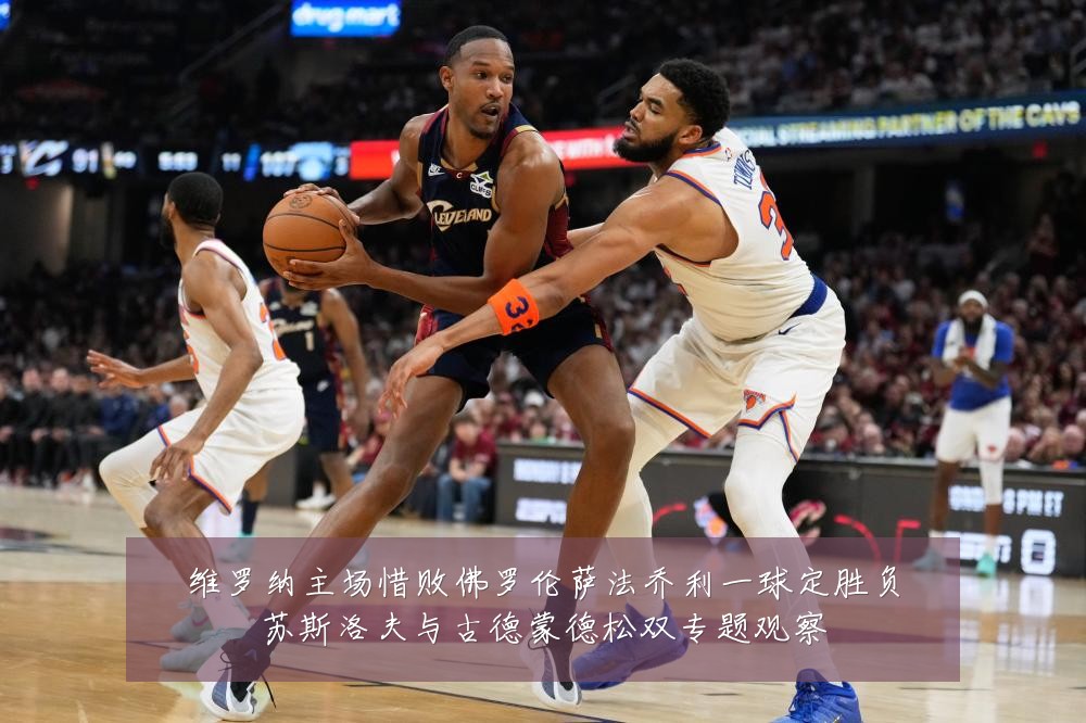维罗纳主场惜败佛罗伦萨法乔利一球定胜负苏斯洛夫与古德蒙德松双专题观察