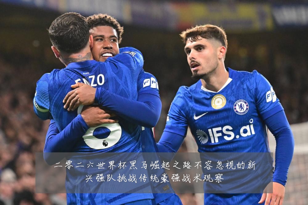二零二六世界杯黑马崛起之路不容忽视的新兴强队挑战传统豪强战术观察
