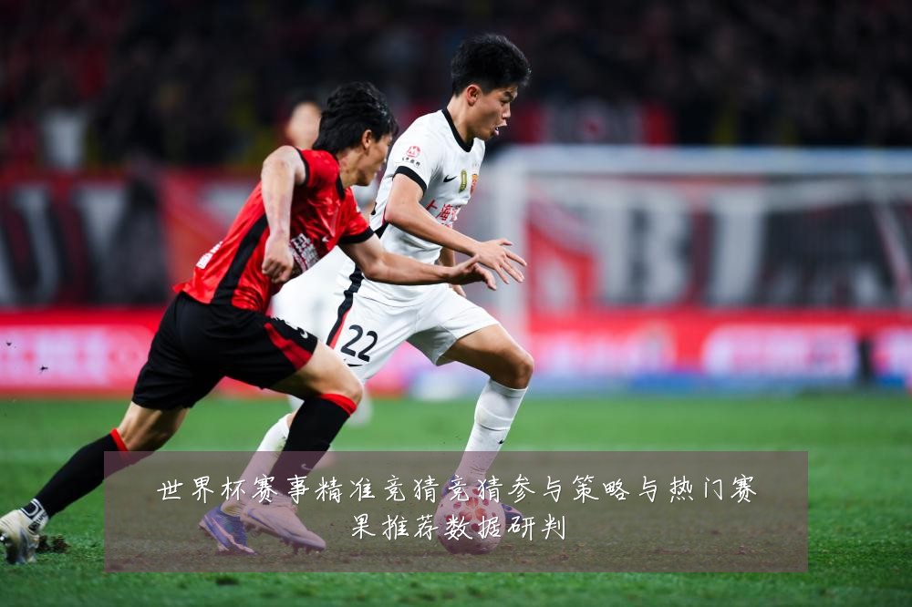 世界杯赛事精准竞猜竞猜参与策略与热门赛果推荐数据研判