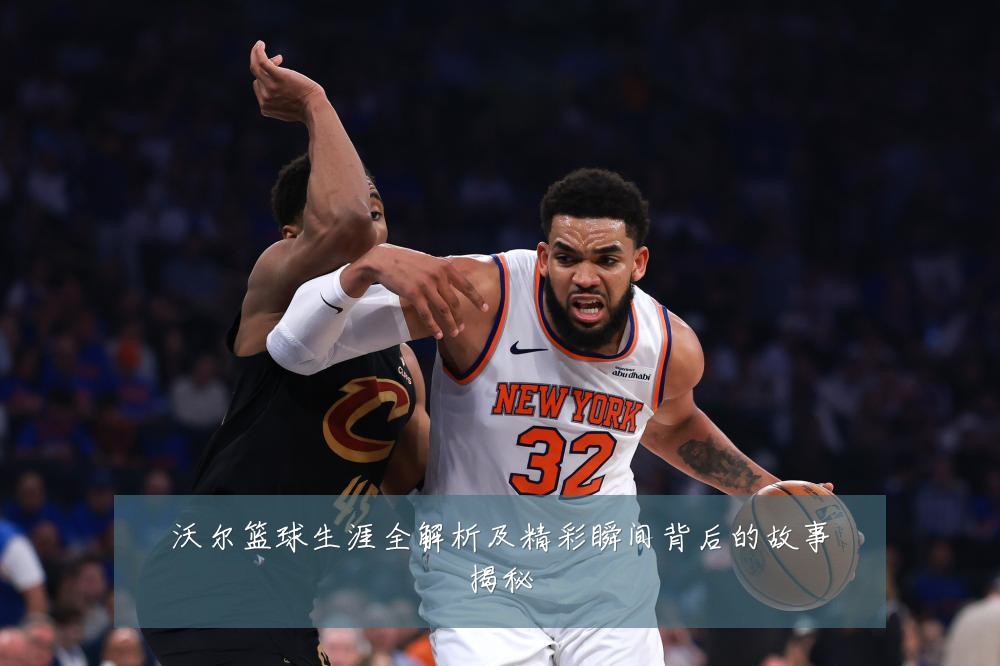 沃尔篮球生涯全解析及精彩瞬间背后的故事揭秘