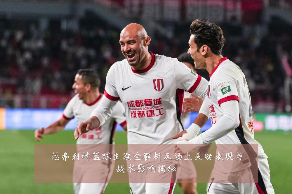 范弗利特篮球生涯全解析及场上关键表现与战术影响揭秘